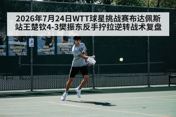 2026年7月24日WTT球星挑战赛布达佩斯站王楚钦4-3樊振东反手拧拉逆转战术复盘