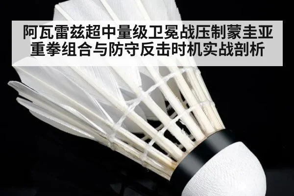 阿瓦雷兹超中量级卫冕战压制蒙圭亚 重拳组合与防守反击时机实战剖析