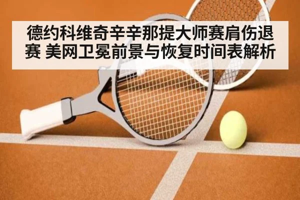 德约科维奇辛辛那提大师赛肩伤退赛 美网卫冕前景与恢复时间表解析