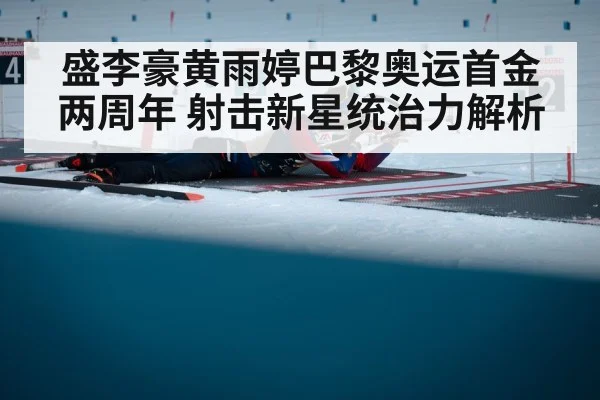 盛李豪黄雨婷巴黎奥运首金两周年 射击新星统治力解析