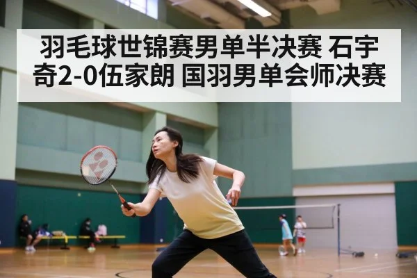 羽毛球世锦赛男单半决赛 石宇奇2-0伍家朗 国羽男单会师决赛